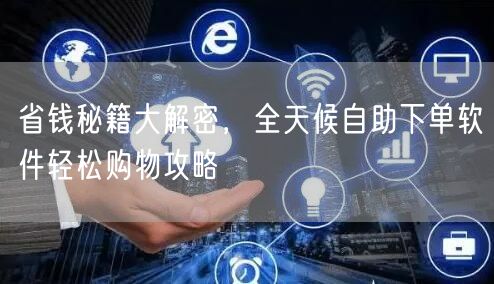 省钱秘籍大解密，全天候自助下单软件轻松购物攻略