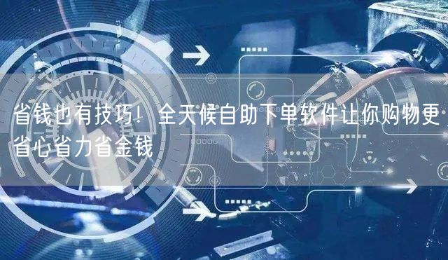 省钱也有技巧！全天候自助下单软件让你购物更省心省力省金钱