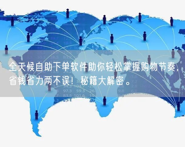 全天候自助下单软件助你轻松掌握购物节奏，省钱省力两不误！秘籍大解密。