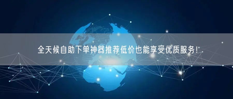 全天候自助下单神器推荐低价也能享受优质服务！