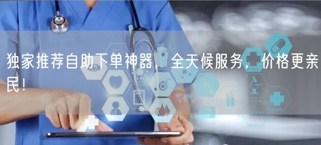 独家推荐自助下单神器，全天候服务，价格更亲民！