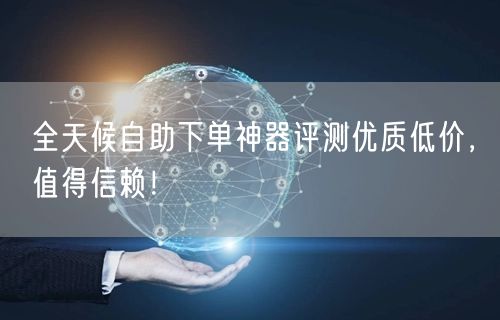 全天候自助下单神器评测优质低价，值得信赖！