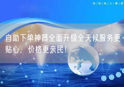 自助下单神器全面升级全天候服务更贴心，价格更亲民！