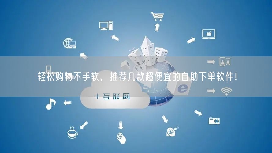 轻松购物不手软，推荐几款超便宜的自助下单软件！