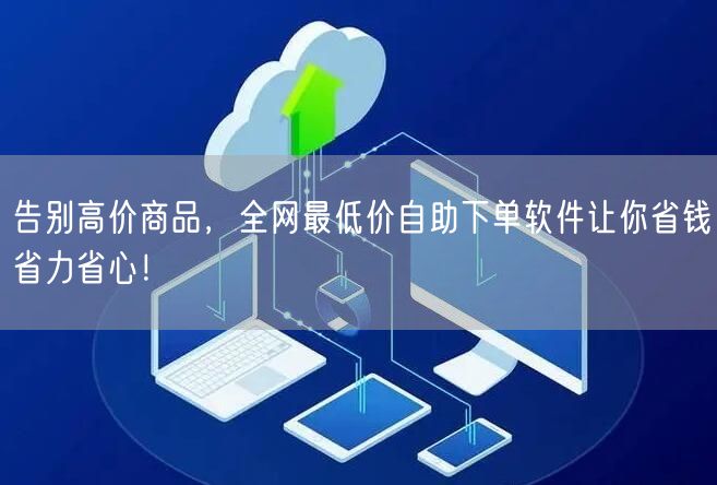 告别高价商品，全网最低价自助下单软件让你省钱省力省心！
