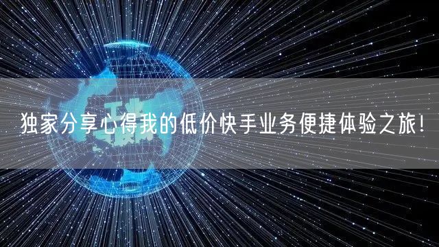 独家分享心得我的低价快手业务便捷体验之旅！