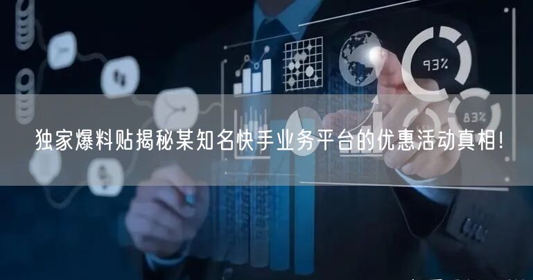 独家爆料贴揭秘某知名快手业务平台的优惠活动真相！