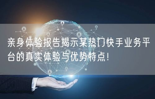 亲身体验报告揭示某热门快手业务平台的真实体验与优势特点！