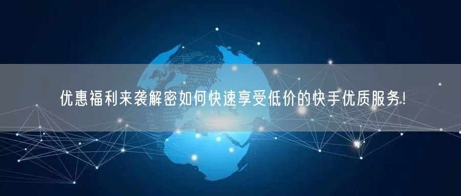 优惠福利来袭解密如何快速享受低价的快手优质服务！