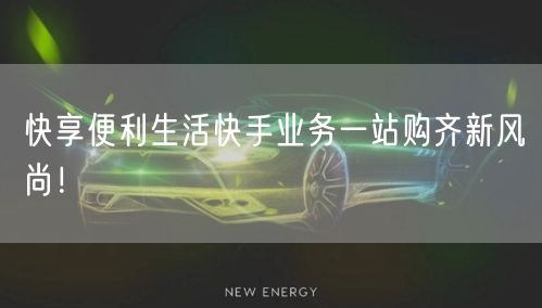 快享便利生活快手业务一站购齐新风尚！