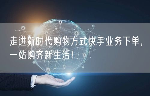 走进新时代购物方式快手业务下单，一站购齐新生活！