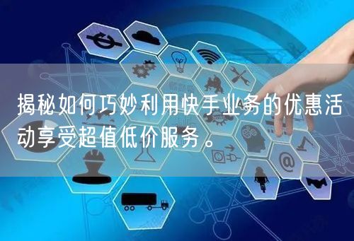 揭秘如何巧妙利用快手业务的优惠活动享受超值低价服务。