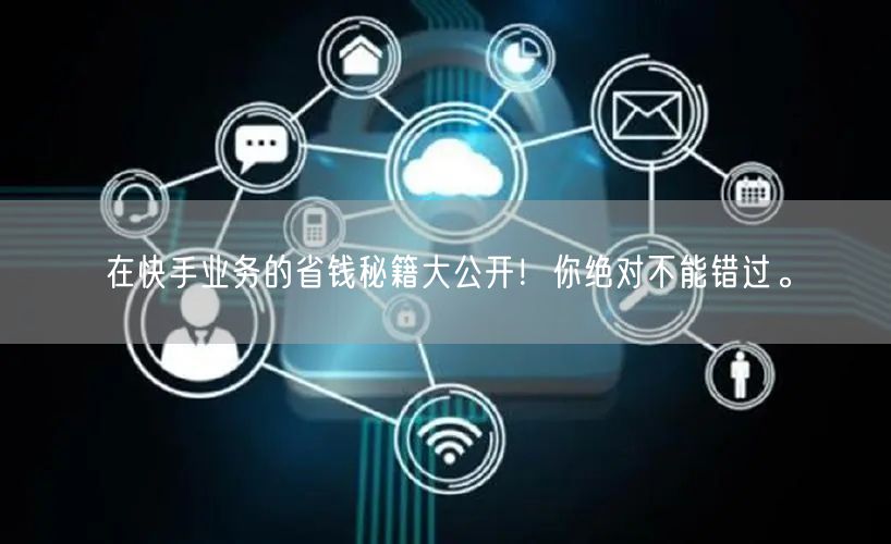 在快手业务的省钱秘籍大公开！你绝对不能错过。