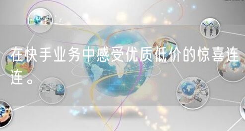 在快手业务中感受优质低价的惊喜连连。