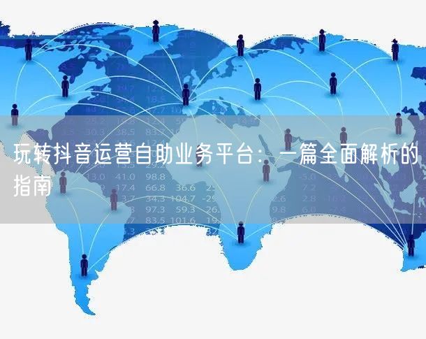 玩转抖音运营自助业务平台：一篇全面解析的指南
