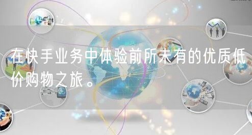 在快手业务中体验前所未有的优质低价购物之旅。