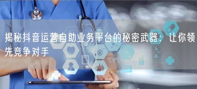 揭秘抖音运营自助业务平台的秘密武器：让你领先竞争对手