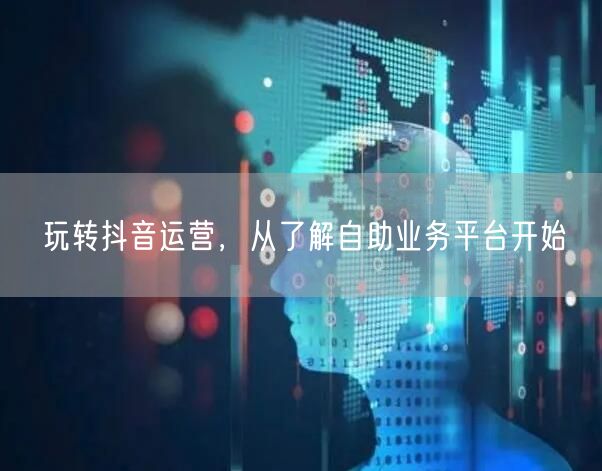 玩转抖音运营，从了解自助业务平台开始