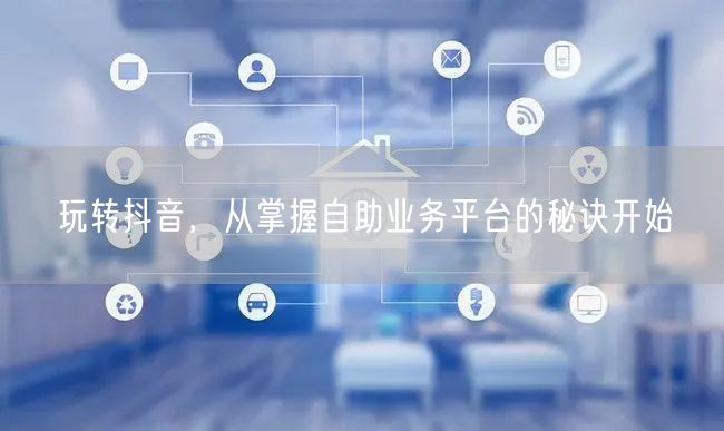 玩转抖音，从掌握自助业务平台的秘诀开始