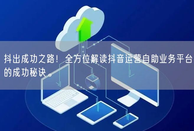抖出成功之路！全方位解读抖音运营自助业务平台的成功秘诀。