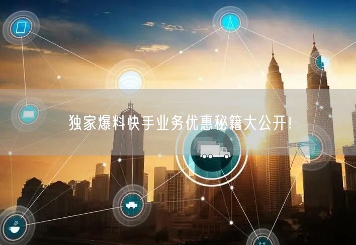 独家爆料快手业务优惠秘籍大公开！