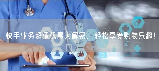 快手业务超值优惠大解密，轻松享受购物乐趣！