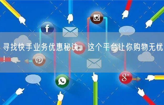 寻找快手业务优惠秘诀，这个平台让你购物无忧！