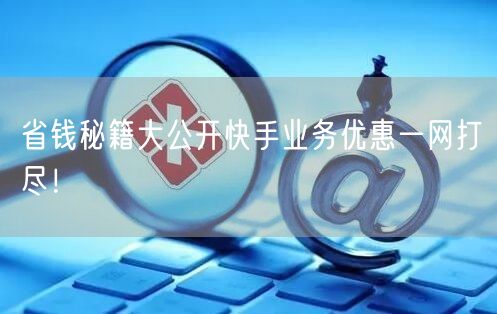 省钱秘籍大公开快手业务优惠一网打尽！
