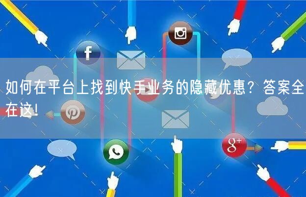 如何在平台上找到快手业务的隐藏优惠？答案全在这！