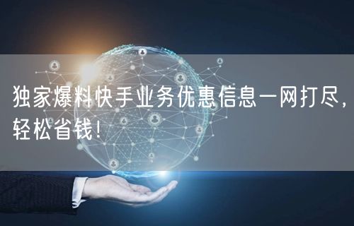独家爆料快手业务优惠信息一网打尽，轻松省钱！