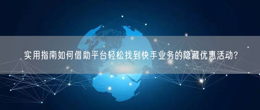 实用指南如何借助平台轻松找到快手业务的隐藏优惠活动？