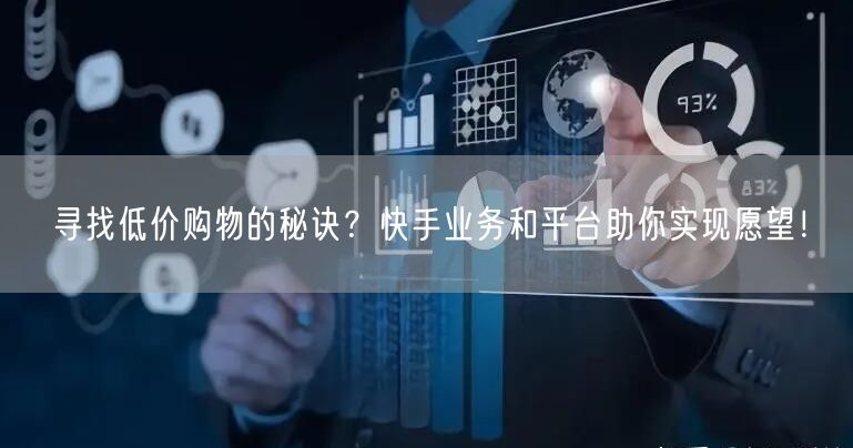 寻找低价购物的秘诀？快手业务和平台助你实现愿望！