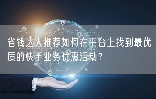 省钱达人推荐如何在平台上找到最优质的快手业务优惠活动？