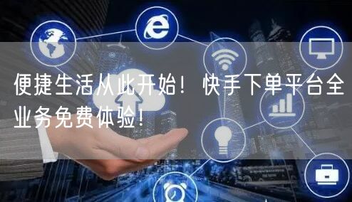 便捷生活从此开始！快手下单平台全业务免费体验！
