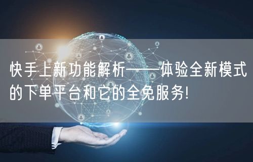 快手上新功能解析——体验全新模式的下单平台和它的全免服务!