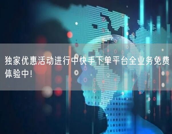 独家优惠活动进行中快手下单平台全业务免费体验中！