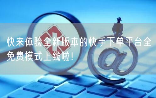 快来体验全新版本的快手下单平台全免费模式上线啦！