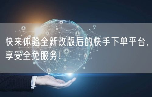 快来体验全新改版后的快手下单平台，享受全免服务！