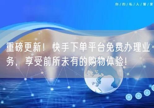 重磅更新！快手下单平台免费办理业务，享受前所未有的购物体验！