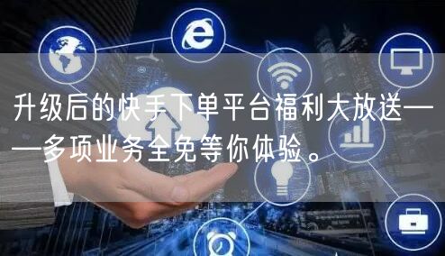 升级后的快手下单平台福利大放送——多项业务全免等你体验。