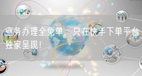 业务办理全免单，只在快手下单平台独家呈现！