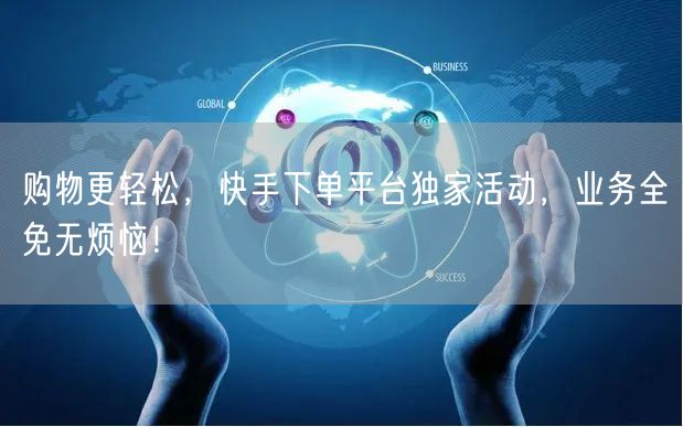 购物更轻松，快手下单平台独家活动，业务全免无烦恼！