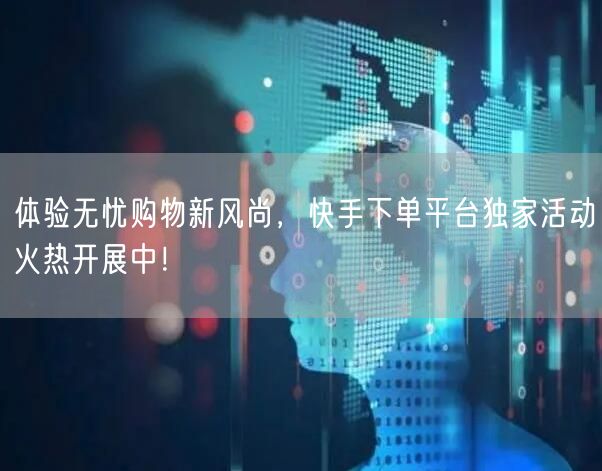 体验无忧购物新风尚，快手下单平台独家活动火热开展中！