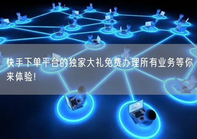 快手下单平台的独家大礼免费办理所有业务等你来体验！