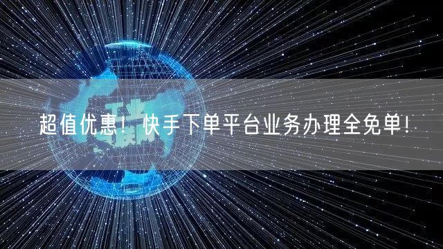 超值优惠！快手下单平台业务办理全免单！