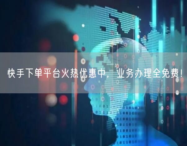 快手下单平台火热优惠中，业务办理全免费！