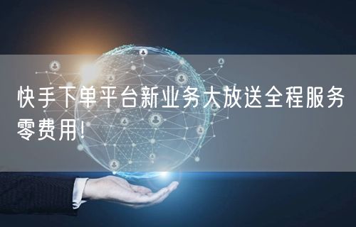 快手下单平台新业务大放送全程服务零费用！