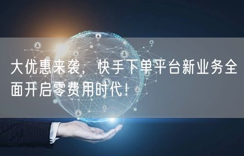 大优惠来袭，快手下单平台新业务全面开启零费用时代！