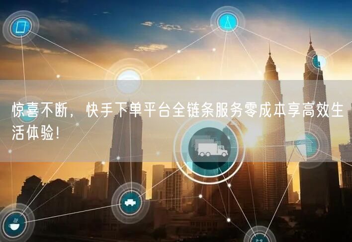 惊喜不断，快手下单平台全链条服务零成本享高效生活体验！