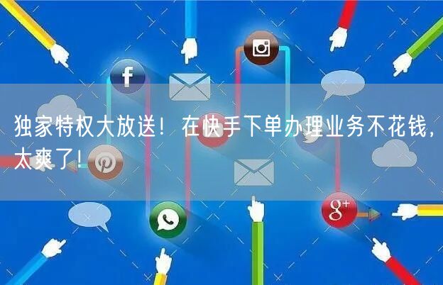 独家特权大放送！在快手下单办理业务不花钱，太爽了！